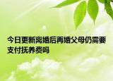 今日更新离婚后再婚父母仍需要支付抚养费吗