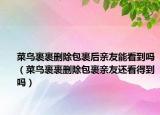 菜鸟裹裹删除包裹后亲友能看到吗（菜鸟裹裹删除包裹亲友还看得到吗）