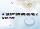 今日更新﻿﻿谁知道如何用身份证查询公积金