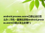 android.process.acore已停止运行怎么办（手机一直弹出进程android.process.acore已停止怎么处理?）