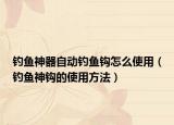 钓鱼神器自动钓鱼钩怎么使用（钓鱼神钩的使用方法）