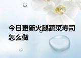 今日更新火腿蔬菜寿司怎么做