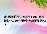 dnf死神称号任务流程（DNF死神任务中,250个死神的气息要做多久?）