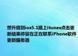 想升级到ios5.1插上itunes点击更新结果停留在正在联系iPhone软件更新服务器