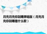 月亮月亮你别睡原唱版（月亮月亮你别睡是什么歌）