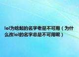 lol为啥起的名字老是不可用（为什么改lol的名字总是不可用呢）