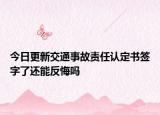 今日更新交通事故责任认定书签字了还能反悔吗