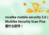 mcafee mobile security 5.6（McAfee Security Scan Plus 是什么软件）