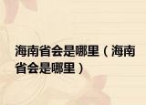 海南省会是哪里（海南省会是哪里）