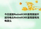 今日更新RedmiK30S至尊版送不送充电头RedmiK30S至尊版有充电器么