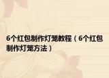 6个红包制作灯笼教程（6个红包制作灯笼方法）