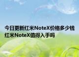 今日更新红米NoteX价格多少钱红米NoteX值得入手吗