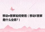 移动e管家如何使用（移动E管家是什么业务?）