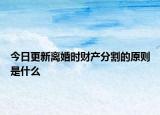 今日更新离婚时财产分割的原则是什么