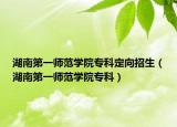 湖南第一师范学院专科定向招生（湖南第一师范学院专科）