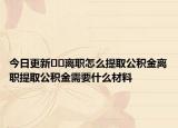 今日更新﻿﻿离职怎么提取公积金离职提取公积金需要什么材料
