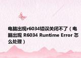 电脑出现r6034错误关闭不了（电脑出现 R6034 Runtime Error 怎么处理）
