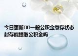 今日更新﻿﻿一般公积金缴存状态封存能提取公积金吗