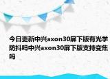今日更新中兴axon30屏下版有光学防抖吗中兴axon30屏下版支持变焦吗