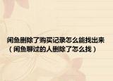 闲鱼删除了购买记录怎么能找出来（闲鱼聊过的人删除了怎么找）