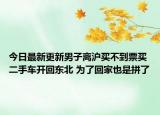 今日最新更新男子离沪买不到票买二手车开回东北 为了回家也是拼了