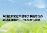 今日更新笔记本进不了系统怎么办 笔记本开机进不了系统怎么回事