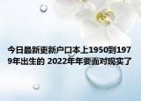 今日最新更新户口本上1950到1979年出生的 2022年年要面对现实了
