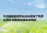 今日最新更新茅台出冰淇淋了有茅台酒味 吃起来味道是这样的