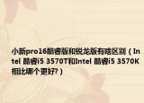 小新pro16酷睿版和锐龙版有啥区别（Intel 酷睿i5 3570T和Intel 酷睿i5 3570K相比哪个更好?）