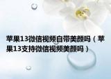 苹果13微信视频自带美颜吗（苹果13支持微信视频美颜吗）