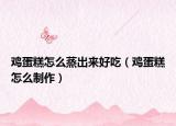 鸡蛋糕怎么蒸出来好吃（鸡蛋糕怎么制作）