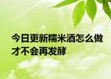 今日更新糯米酒怎么做才不会再发酵