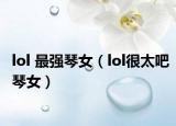 lol 最强琴女（lol很太吧琴女）