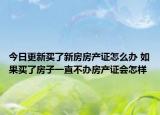 今日更新买了新房房产证怎么办 如果买了房子一直不办房产证会怎样