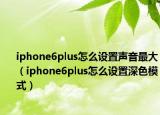 iphone6plus怎么设置声音最大（iphone6plus怎么设置深色模式）