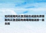 如何使用风云激活码生成器免费领取风云激活码有病毒网络连接一直失败