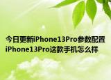 今日更新iPhone13Pro参数配置iPhone13Pro这款手机怎么样