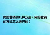 网络营销的几种方法（网络营销的方式怎么进行的）