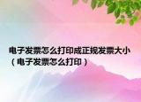 电子发票怎么打印成正规发票大小（电子发票怎么打印）