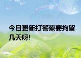 今日更新打警察要拘留几天呀!