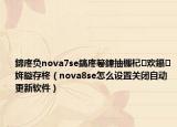 鍗庝负nova7se鎬庝箞鍏抽棴杞欢鑷姩鏇存柊（nova8se怎么设置关闭自动更新软件）
