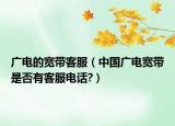 广电的宽带客服（中国广电宽带是否有客服电话?）