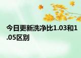 今日更新洗净比1.03和1.05区别