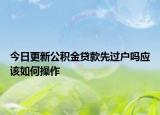 今日更新公积金贷款先过户吗应该如何操作