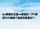 ips屏幕好还是va屏幕好（IPS屏和SVA屏哪个画质效果更好?）