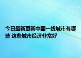 今日最新更新中国一线城市有哪些 这些城市经济非常好