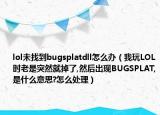 lol未找到bugsplatdll怎么办（我玩LOL时老是突然就掉了,然后出现BUGSPLAT,是什么意思?怎么处理）
