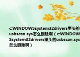 c:WINDOWSsystem32drivers里头的usbscan.sys怎么删除啊（c:WINDOWSsystem32drivers里头的usbscan.sys怎么删除啊）