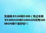 无线网卡5100和5300（笔记本网卡5300AGN和5100AGN还有1000BGN哪个更好些?）