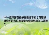 lol一直停留在登录界面进不去（英雄联盟登不进去总是停留在登陆界面怎么处理?）